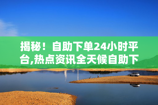 揭秘！自助下单24小时平台,热点资讯全天候自助下单平台，让购物更加轻松便捷！